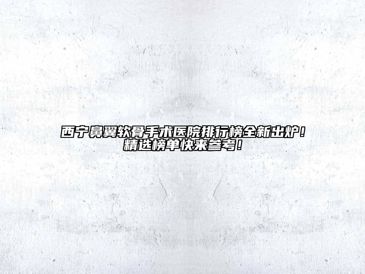西宁鼻翼软骨手术医院排行榜全新出炉！精选榜单快来参考！