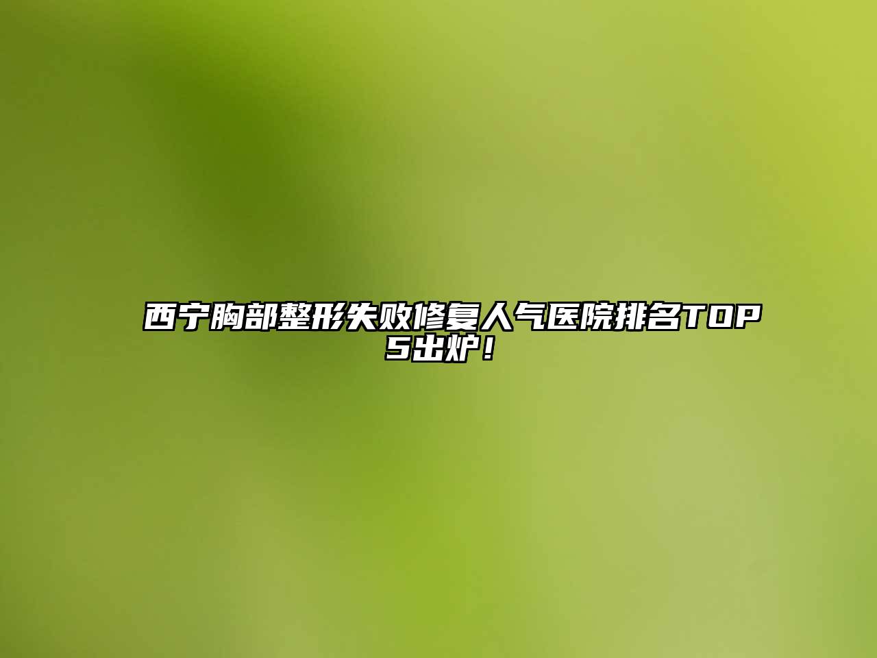 西宁胸部整形失败修复人气医院排名TOP5出炉！