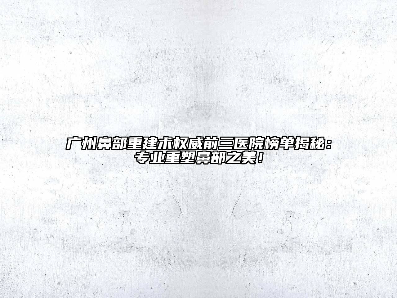 广州鼻部重建术权威前三医院榜单揭秘：专业重塑鼻部之美！