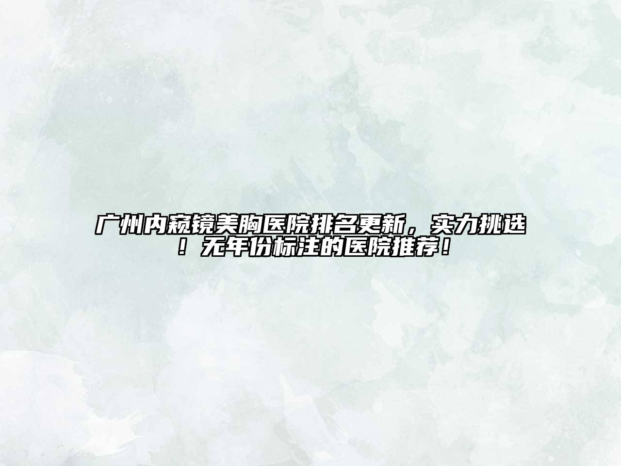 广州内窥镜美胸医院排名更新，实力挑选！无年份标注的医院推荐！