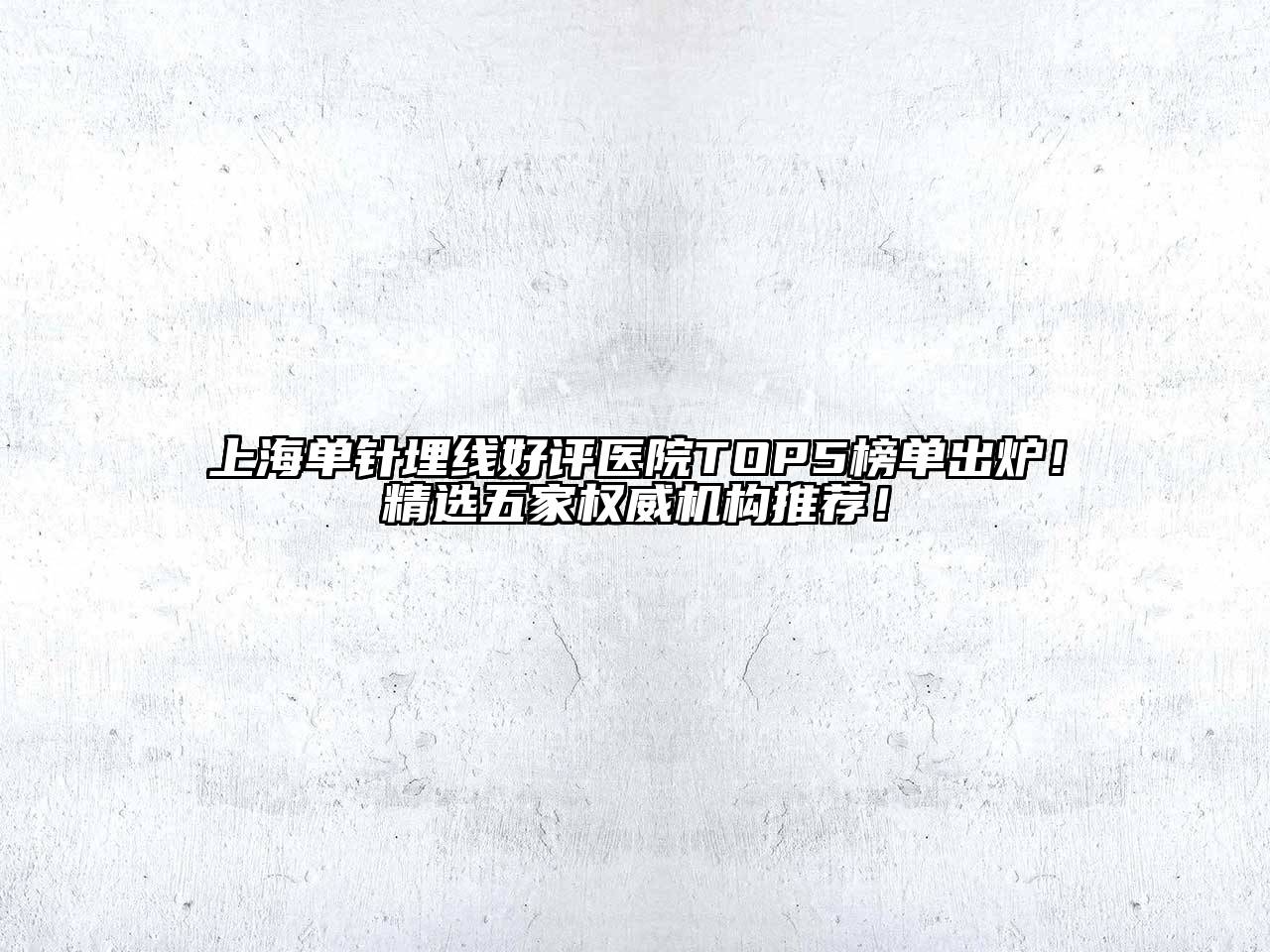 上海单针埋线好评医院TOP5榜单出炉！精选五家权威机构推荐！
