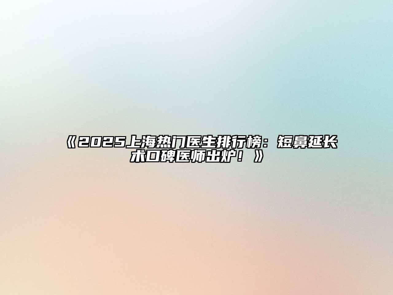 2025上海热门医生排行榜：短鼻延长术口碑医师出炉！