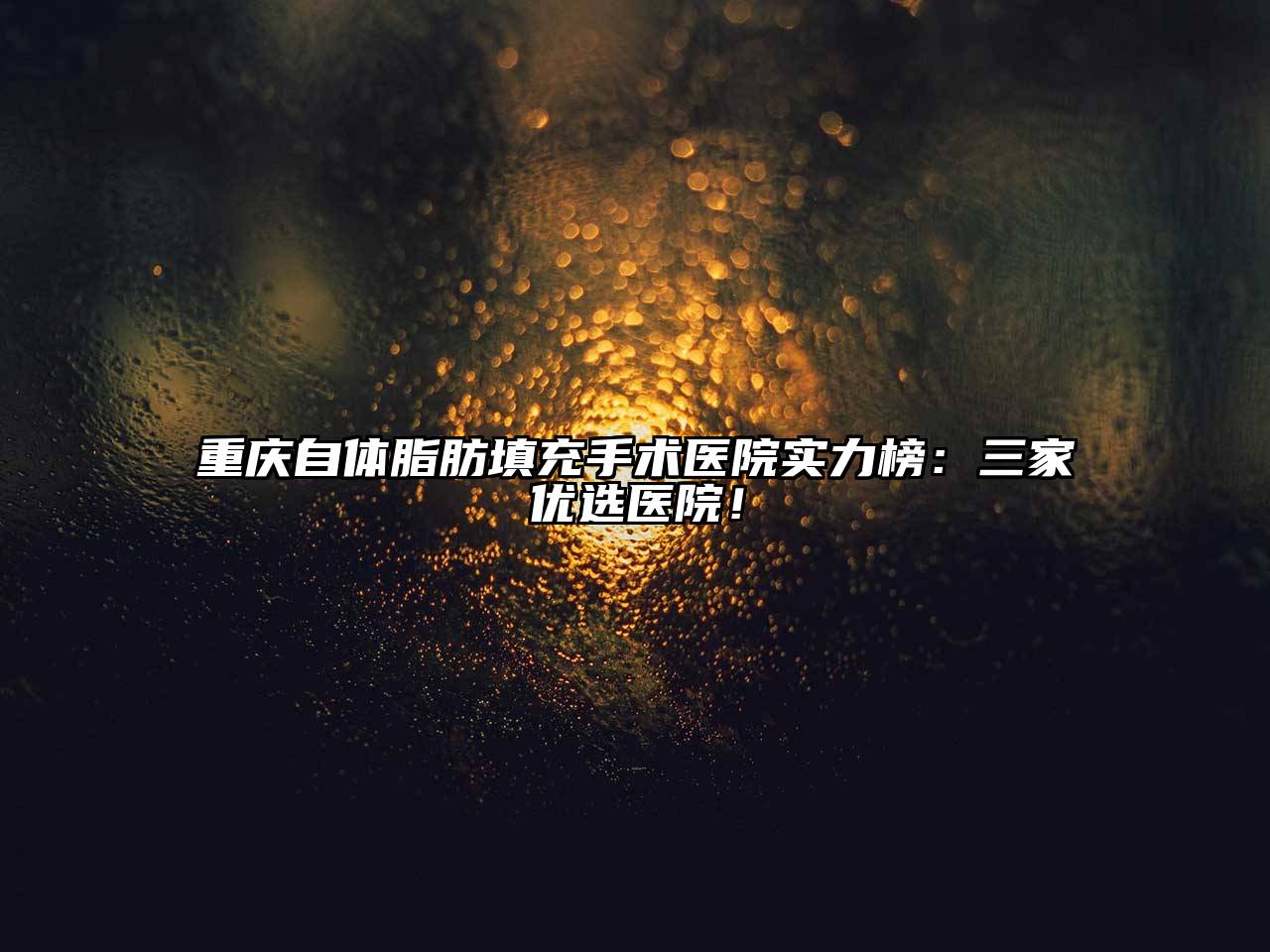 重庆自体脂肪填充手术医院实力榜：三家优选医院！