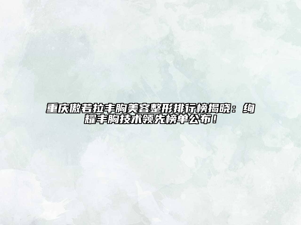 重庆傲若拉丰胸美容整形排行榜揭晓：绚耀丰胸技术领先榜单公布！