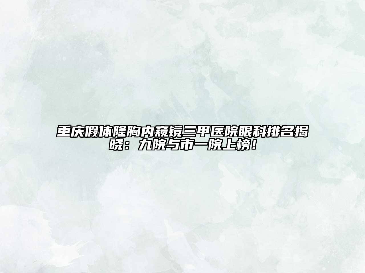 重庆假体隆胸内窥镜三甲医院眼科排名揭晓：九院与市一院上榜！