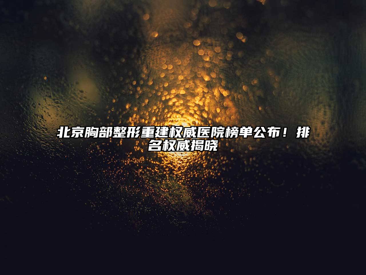 北京胸部整形重建权威医院榜单公布！排名权威揭晓