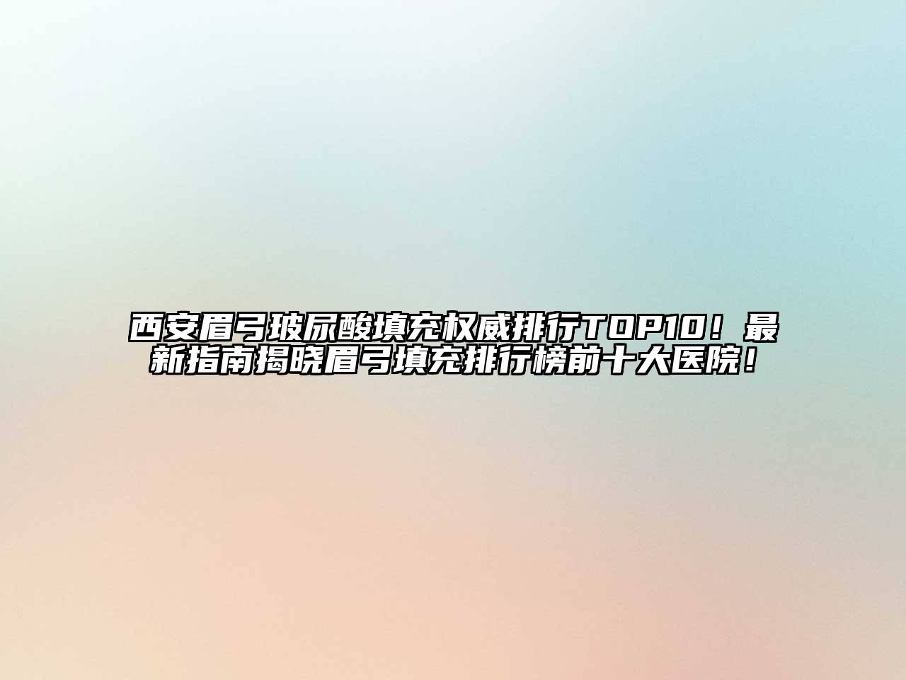 西安眉弓玻尿酸填充权威排行TOP10！最新指南揭晓眉弓填充排行榜前十大医院！