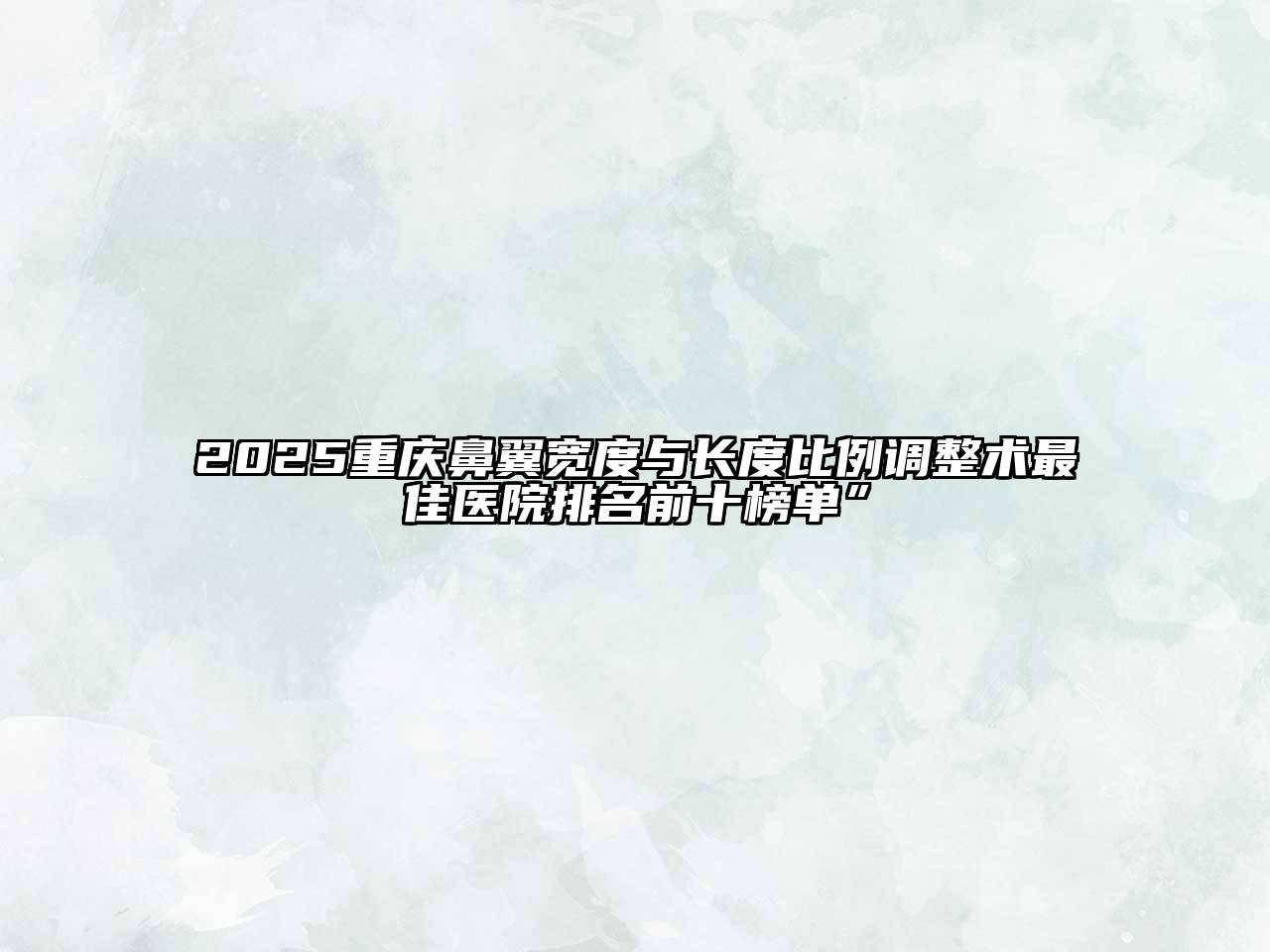 2025重庆鼻翼宽度与长度比例调整术最佳医院排名前十榜单”