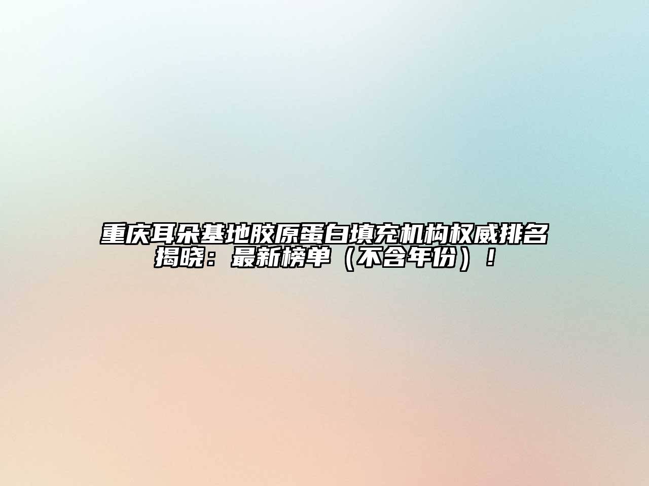 重庆耳朵基地胶原蛋白填充机构权威排名揭晓：最新榜单（不含年份）！