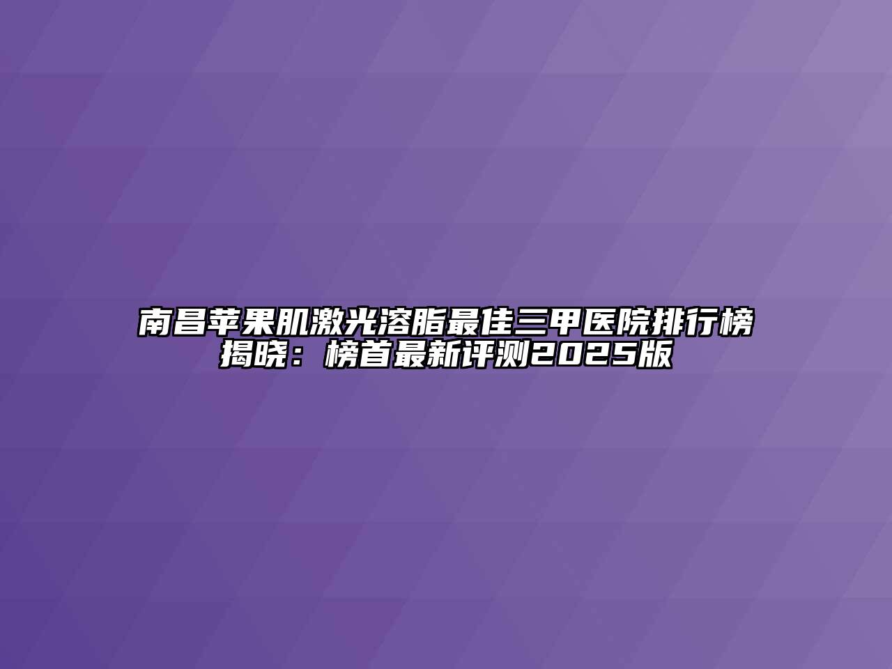 南昌苹果肌激光溶脂最佳三甲医院排行榜揭晓：榜首最新评测2025版