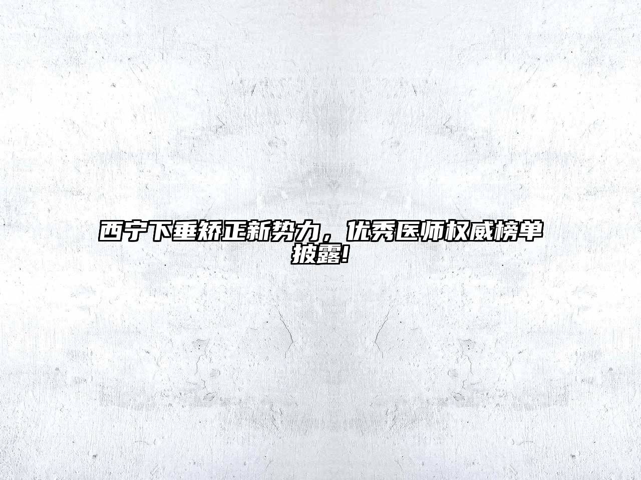 西宁下垂矫正新势力，优秀医师权威榜单披露!