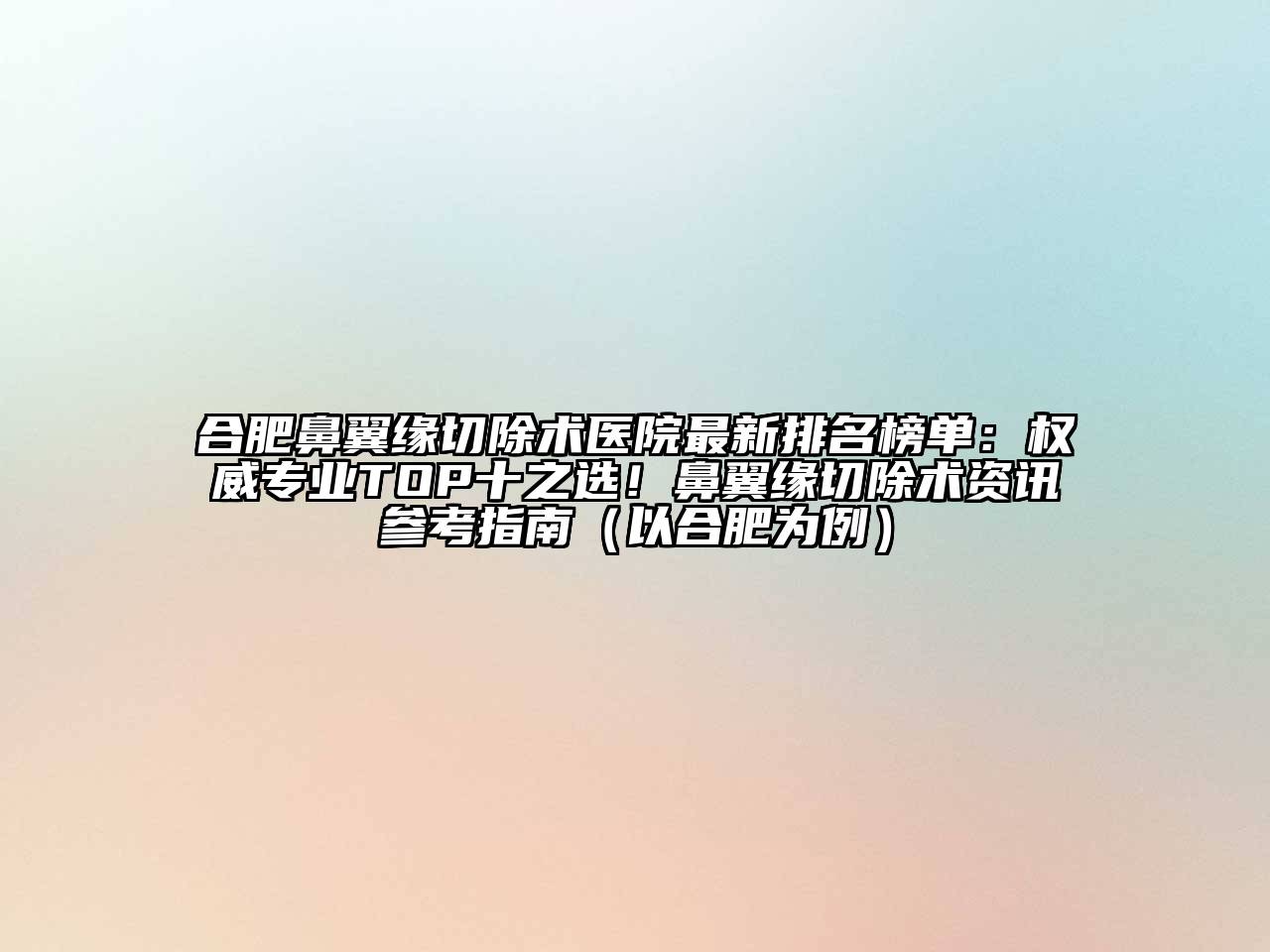 合肥鼻翼缘切除术医院最新排名榜单：权威专业TOP十之选！鼻翼缘切除术资讯参考指南（以合肥为例）
