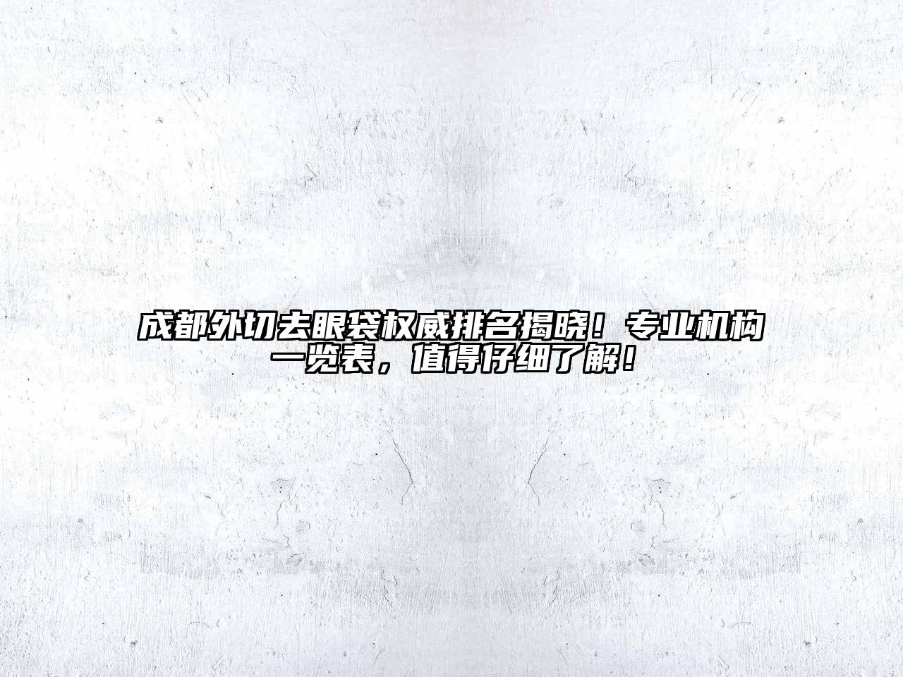 成都外切去眼袋权威排名揭晓！专业机构一览表，值得仔细了解！