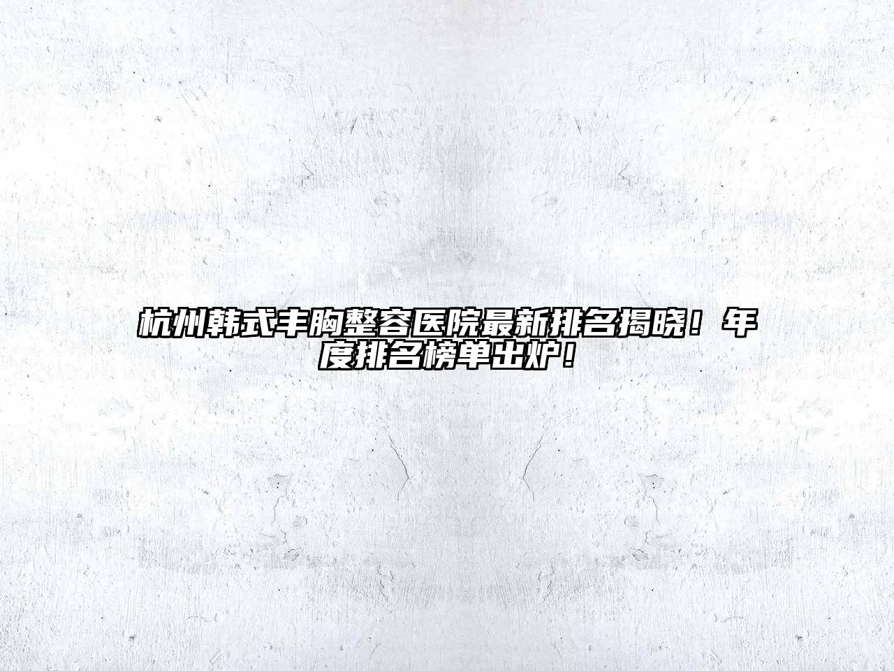 杭州韩式丰胸整容医院最新排名揭晓！年度排名榜单出炉！