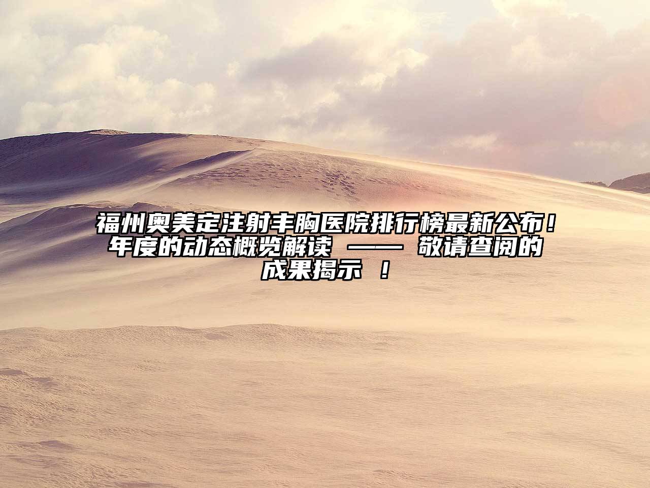 福州奥美定注射丰胸医院排行榜最新公布！年度的动态概览解读 —— 敬请查阅的成果揭示 ！