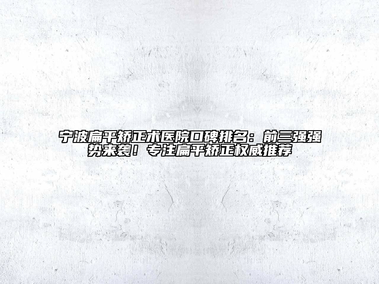 宁波扁平矫正术医院口碑排名：前三强强势来袭！专注扁平矫正权威推荐