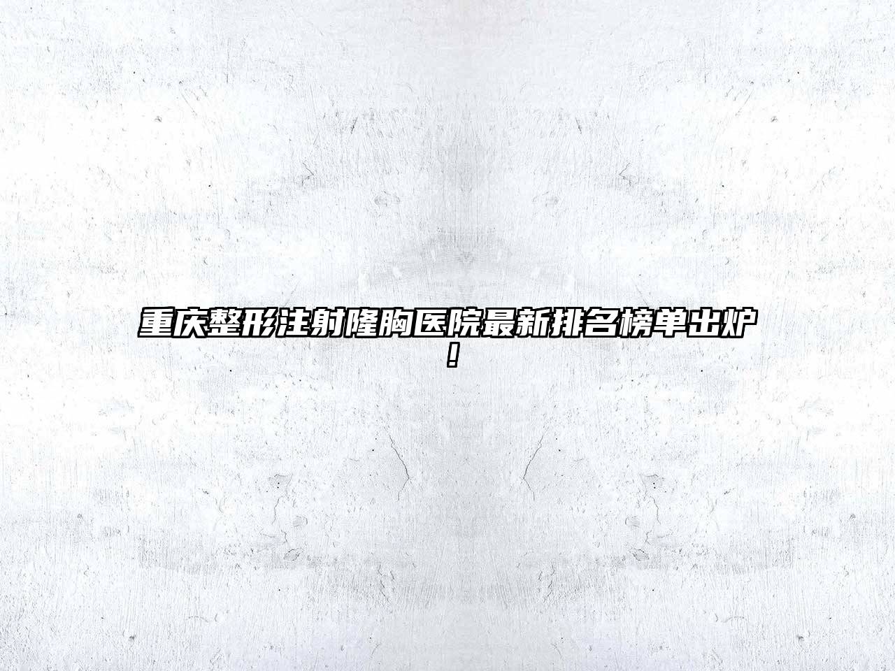 重庆整形注射隆胸医院最新排名榜单出炉！