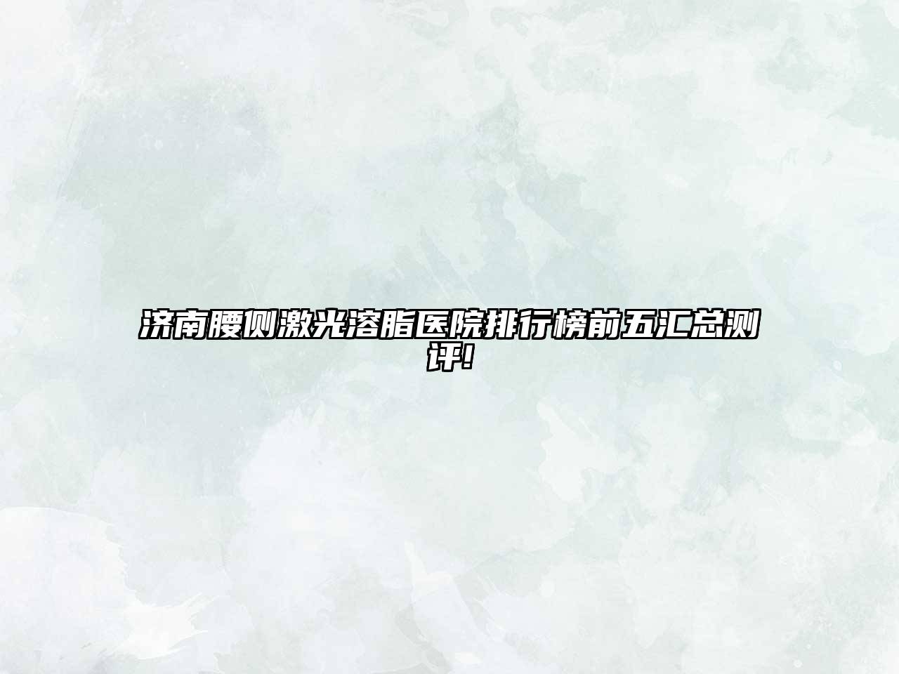济南腰侧激光溶脂医院排行榜前五汇总测评!