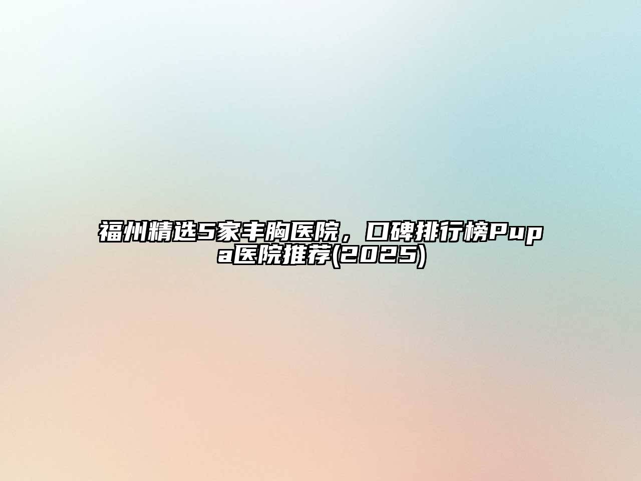 福州精选5家丰胸医院，口碑排行榜Pupa医院推荐2025年