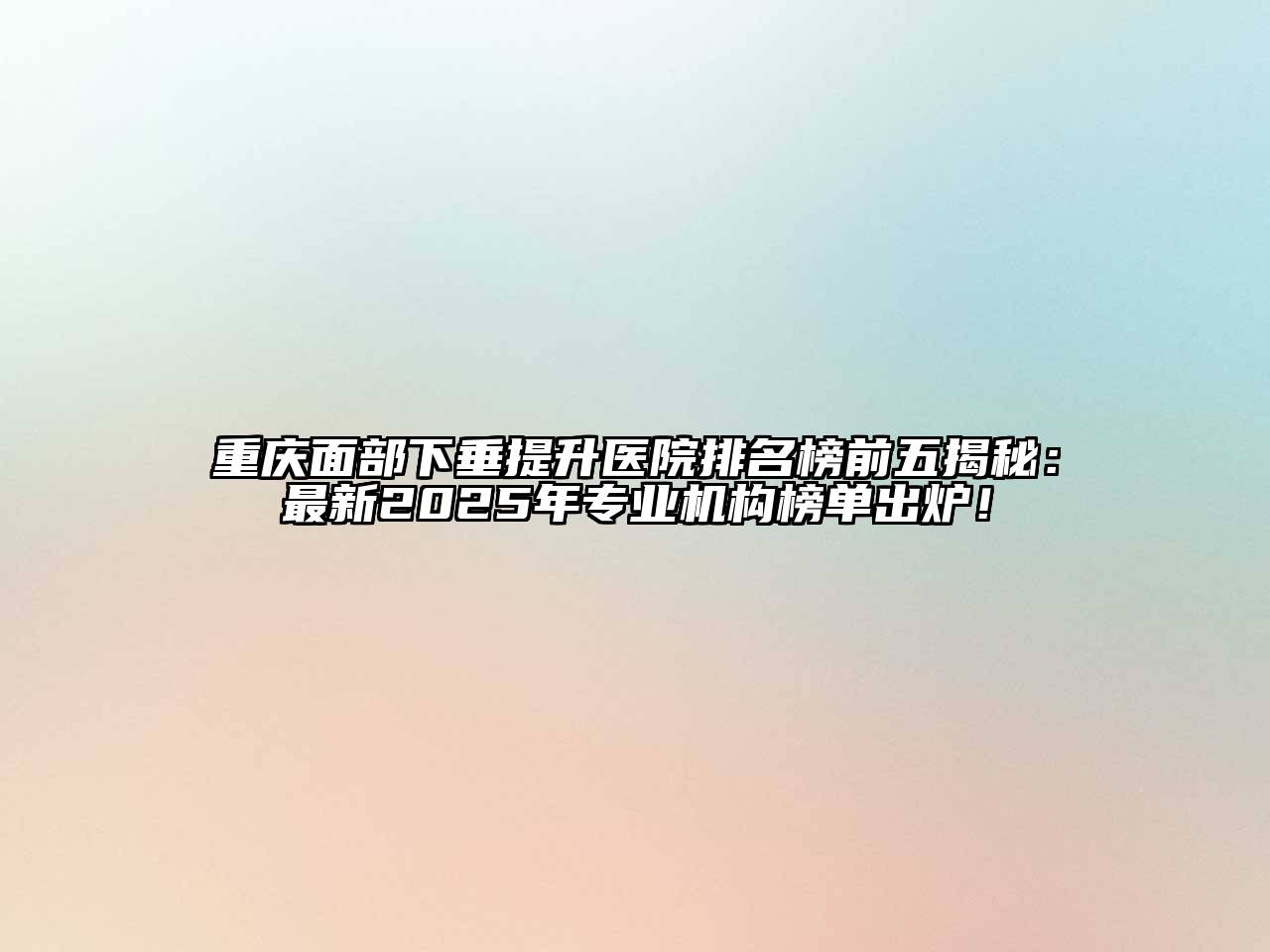 重庆面部下垂提升医院排名榜前五揭秘：最新2025年专业机构榜单出炉！