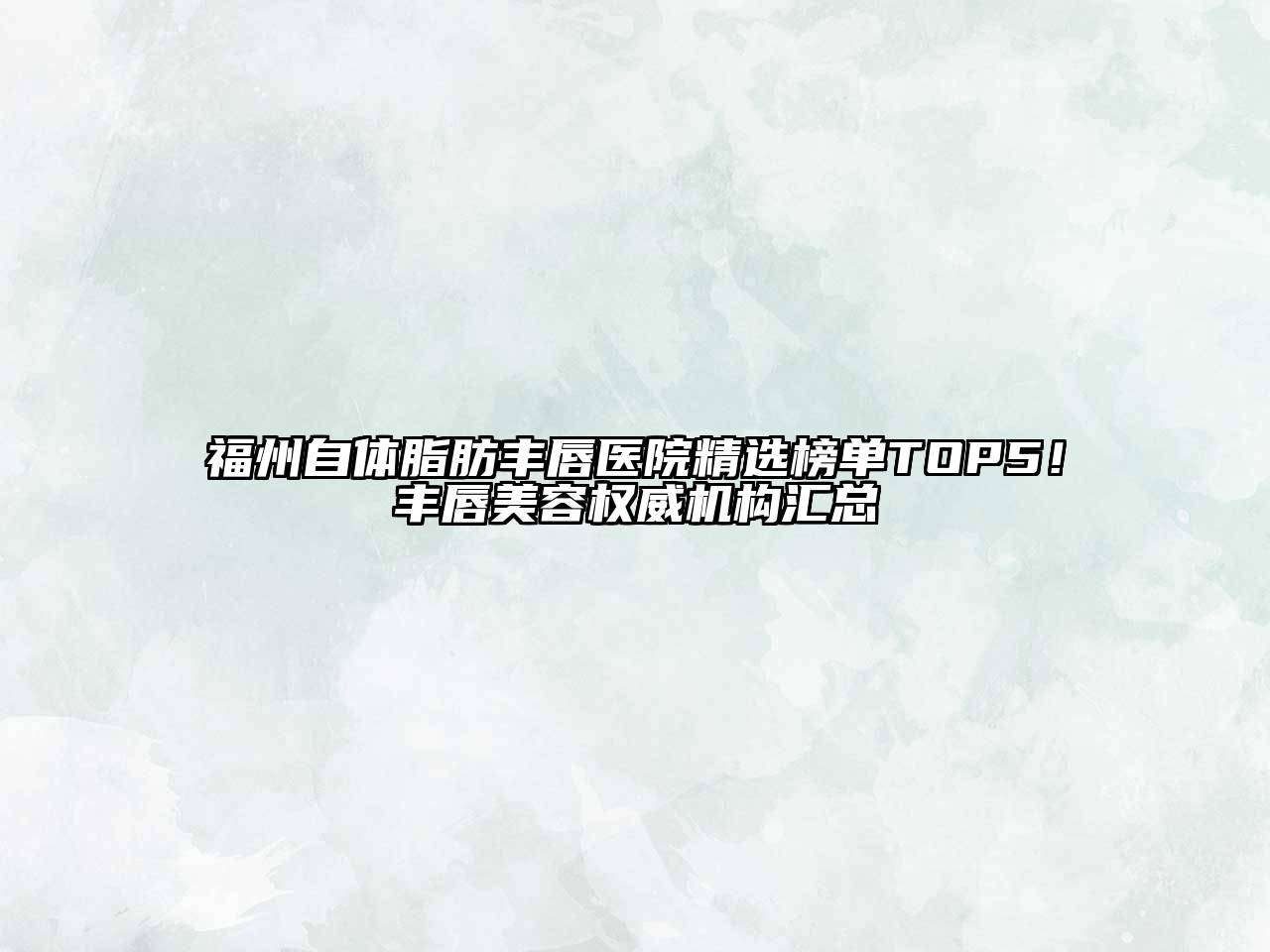 福州自体脂肪丰唇医院精选榜单TOP5！丰唇美容权威机构汇总