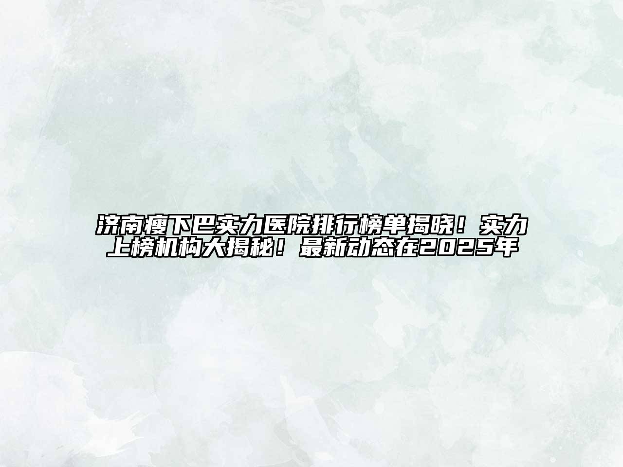 济南瘦下巴实力医院排行榜单揭晓！实力上榜机构大揭秘！最新动态在2025年