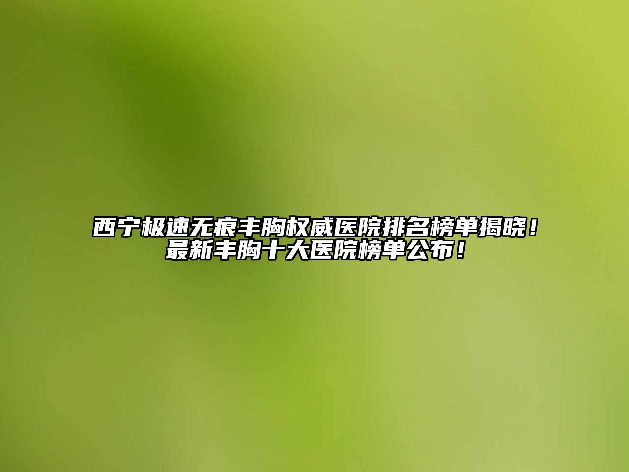 西宁极速无痕丰胸权威医院排名榜单揭晓！最新丰胸十大医院榜单公布！