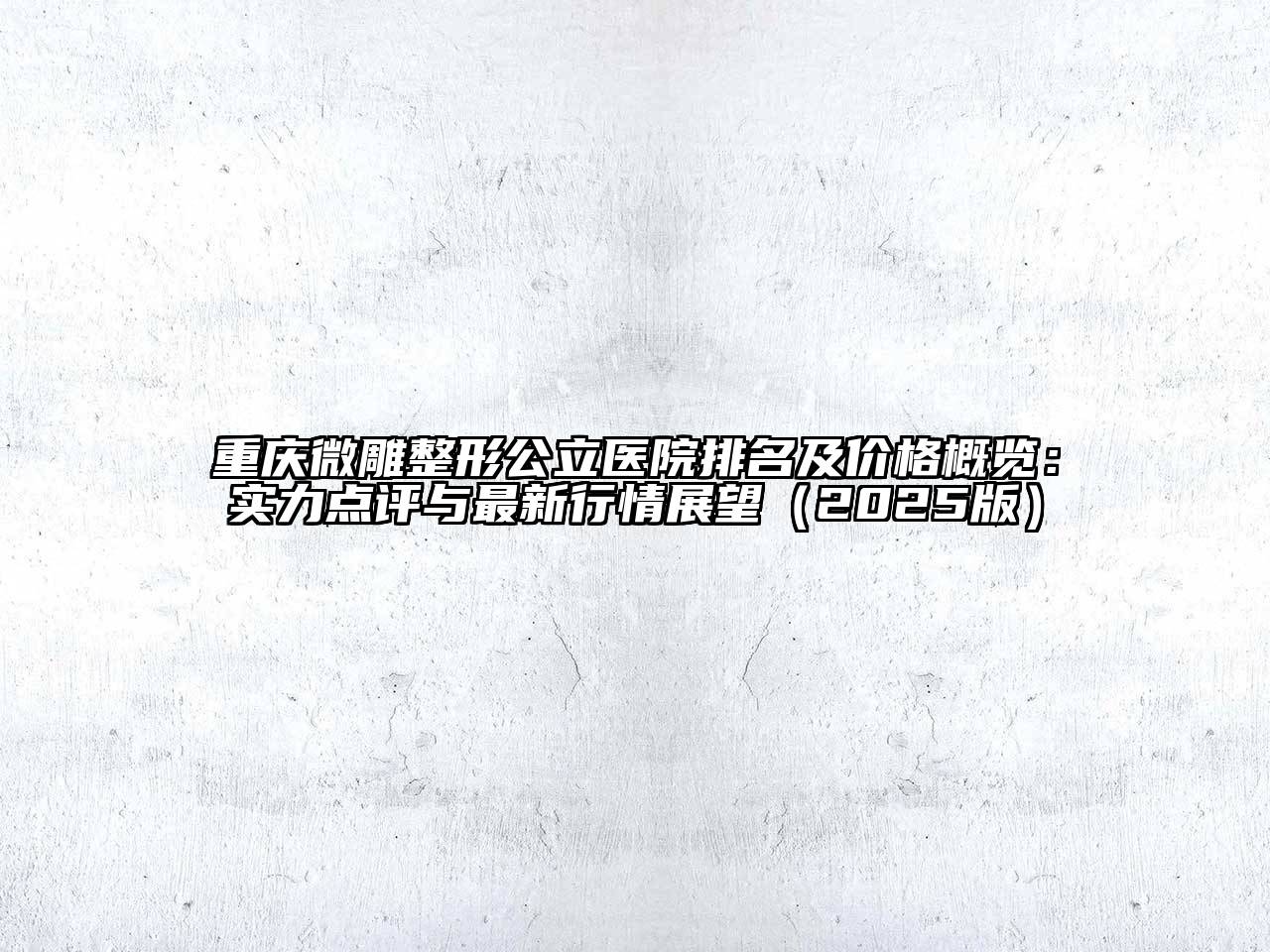 重庆微雕整形公立医院排名及价格概览：实力点评与最新行情展望2025年