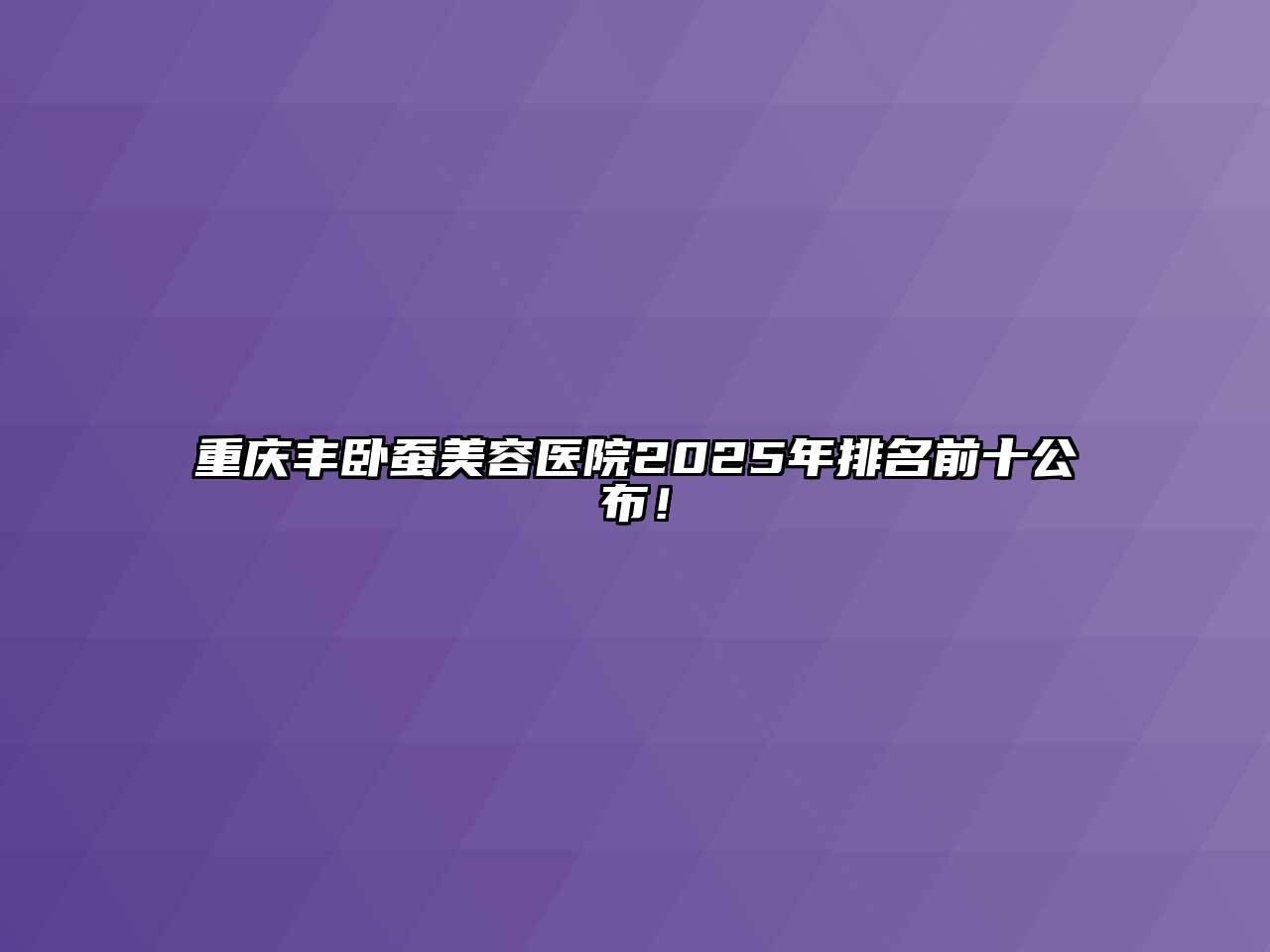 重庆丰卧蚕美容医院2025年排名前十公布！