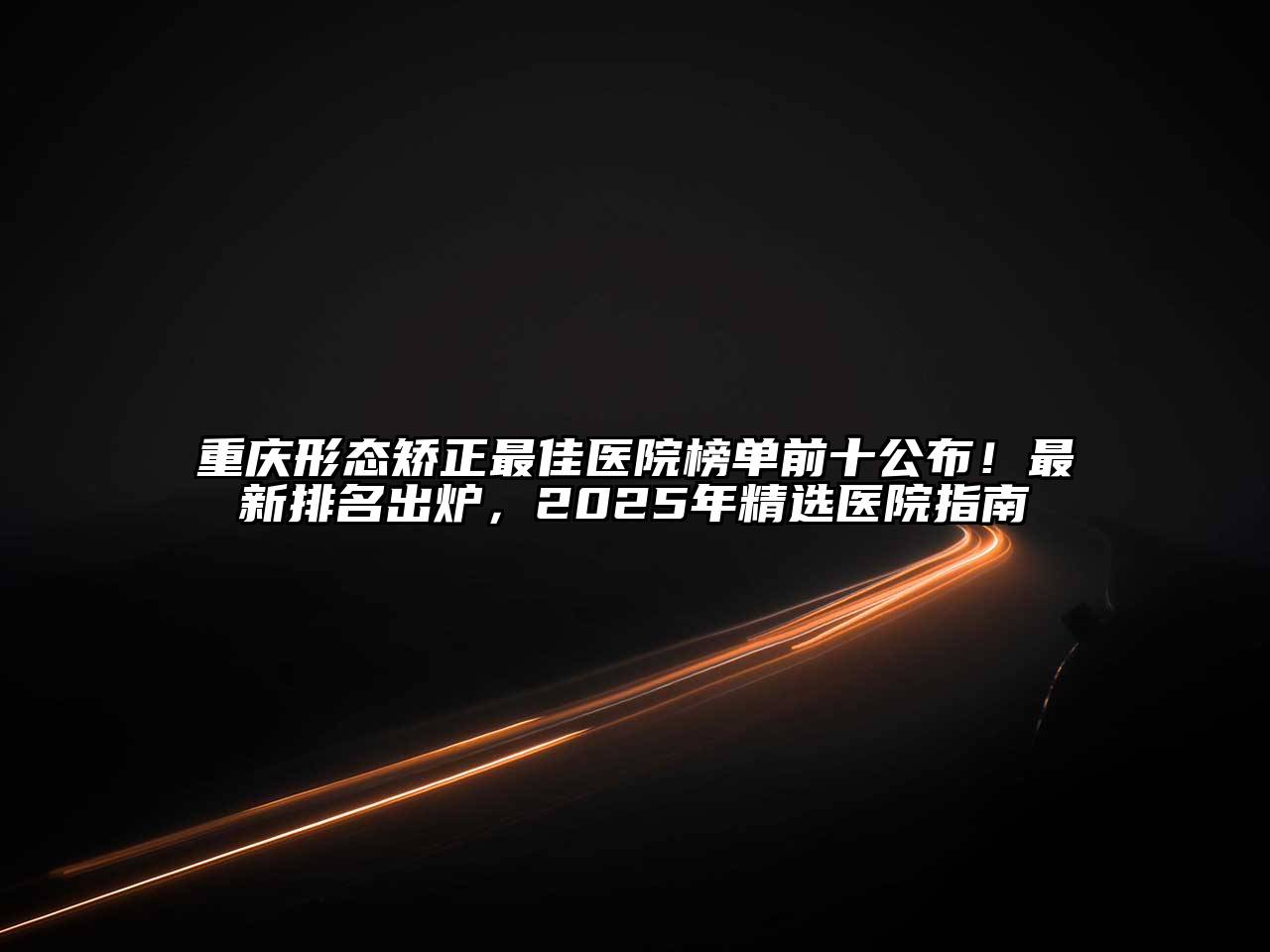 重庆形态矫正最佳医院榜单前十公布！最新排名出炉，2025年精选医院指南