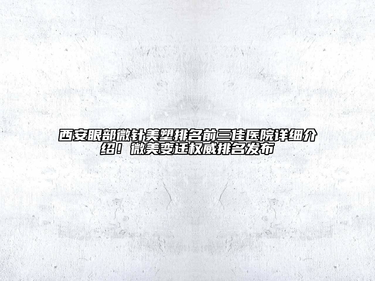 西安眼部微针美塑排名前三佳医院详细介绍！微美变迁权威排名发布