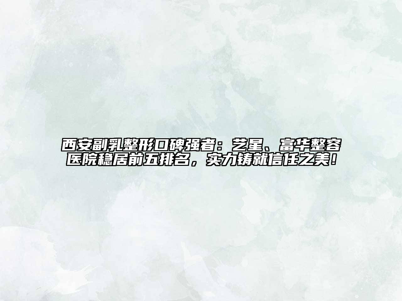 西安副乳整形口碑强者：艺星、富华整容医院稳居前五排名，实力铸就信任之美！