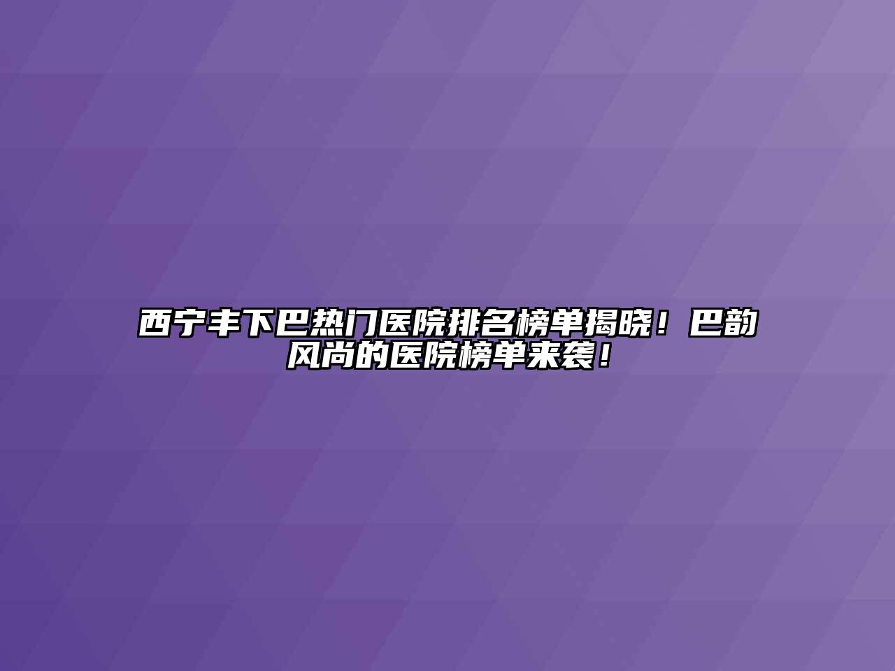 西宁丰下巴热门医院排名榜单揭晓！巴韵风尚的医院榜单来袭！
