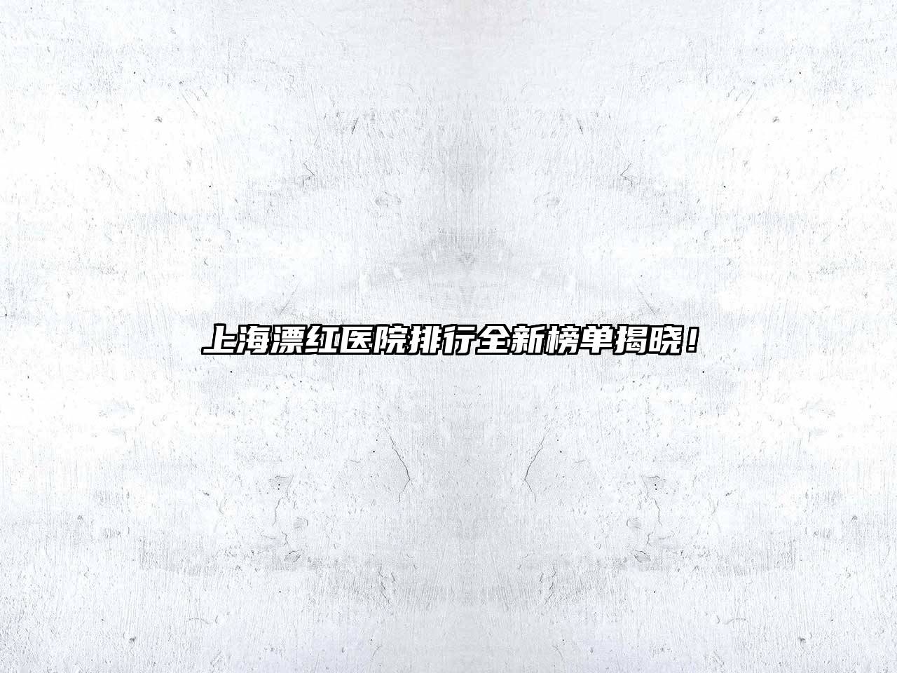 上海漂红医院排行全新榜单揭晓！