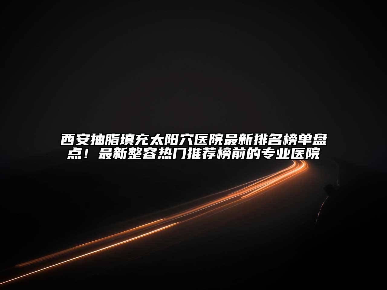 西安抽脂填充太阳穴医院最新排名榜单盘点！最新整容热门推荐榜前的专业医院