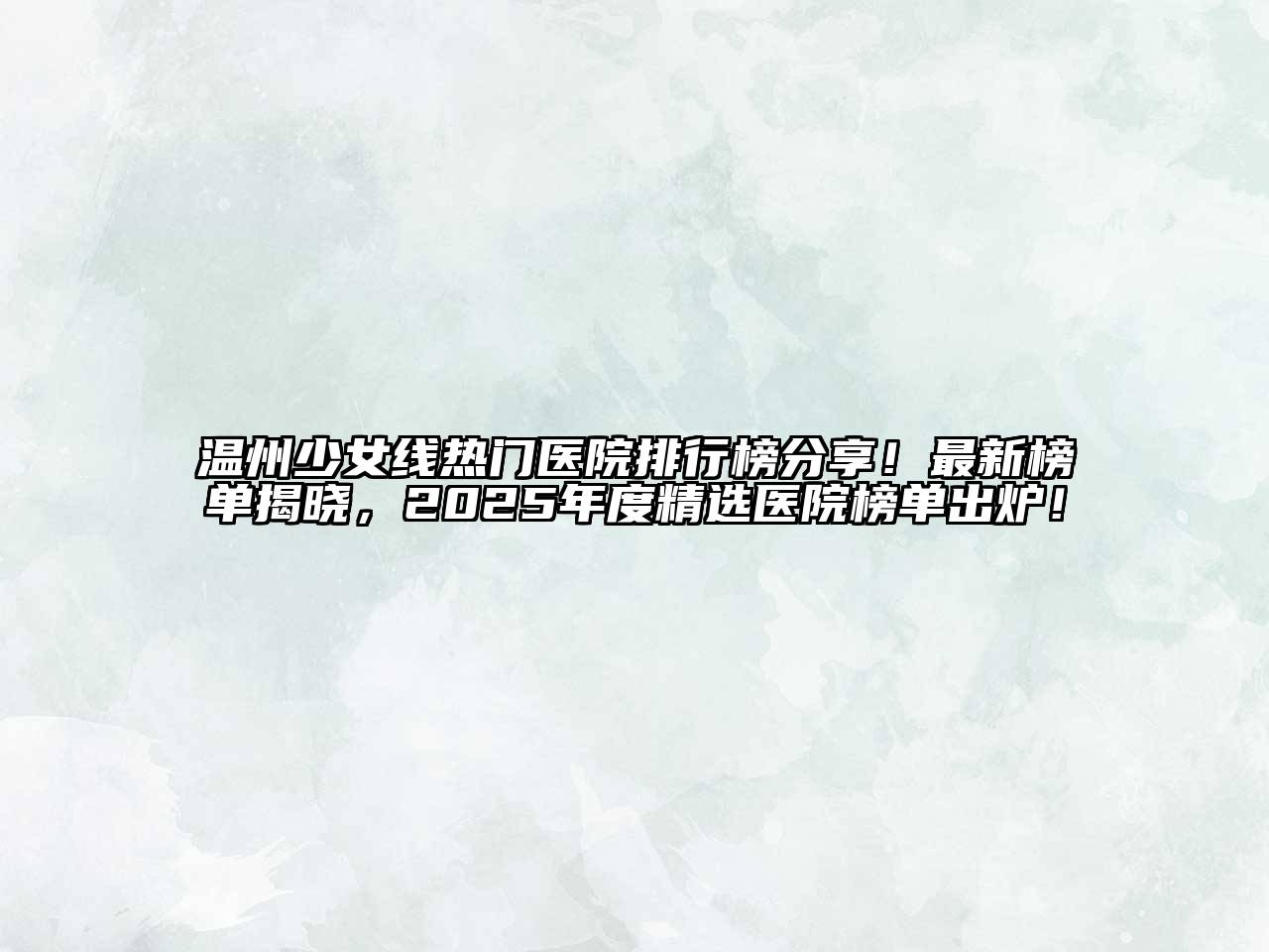 温州少女线热门医院排行榜分享！最新榜单揭晓，2025年度精选医院榜单出炉！