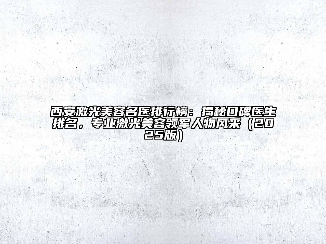 西安激光美容名医排行榜：揭秘口碑医生排名，专业激光美容领军人物风采2025年