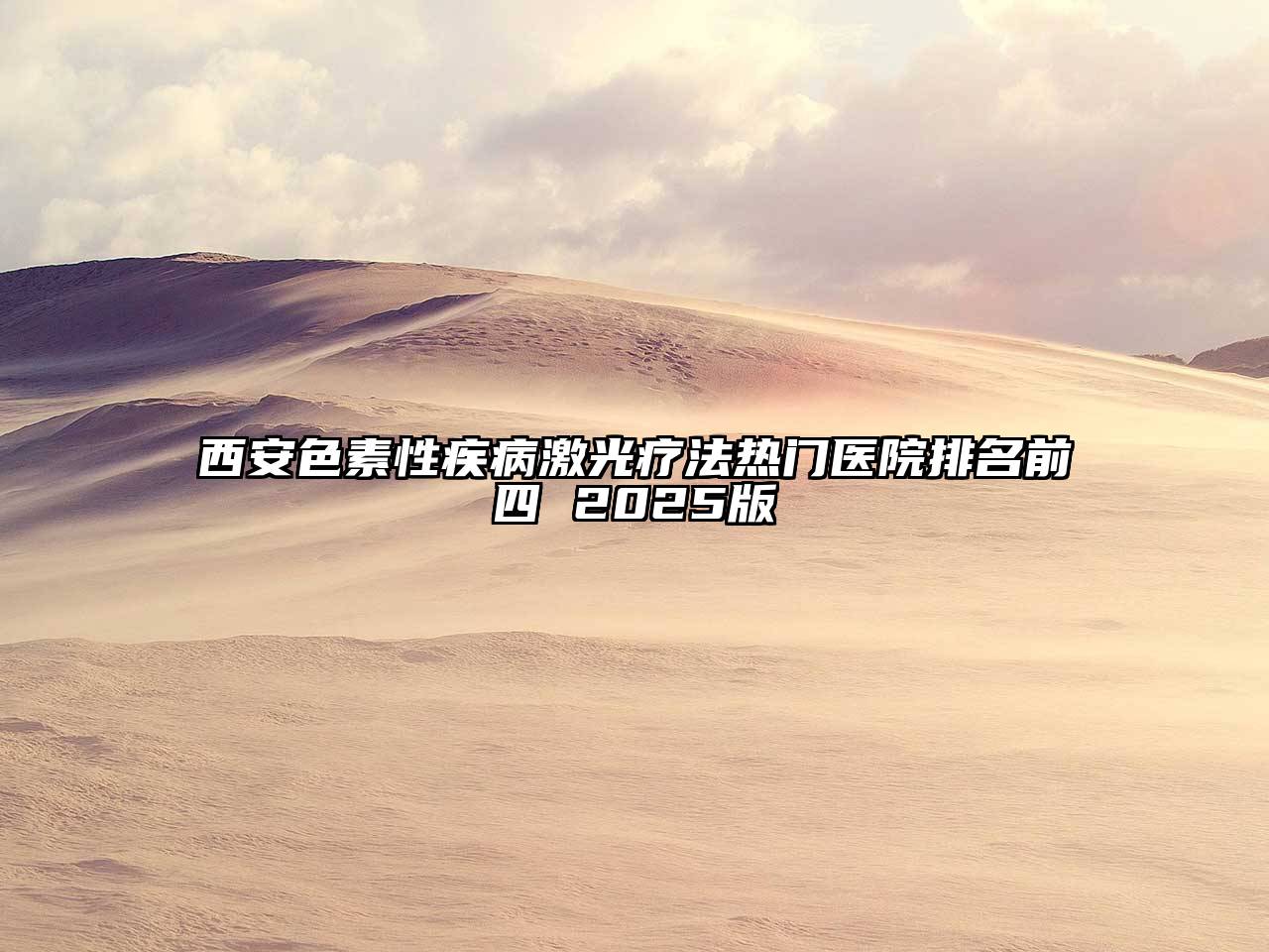 西安色素性疾病激光疗法热门医院排名前四 2025版
