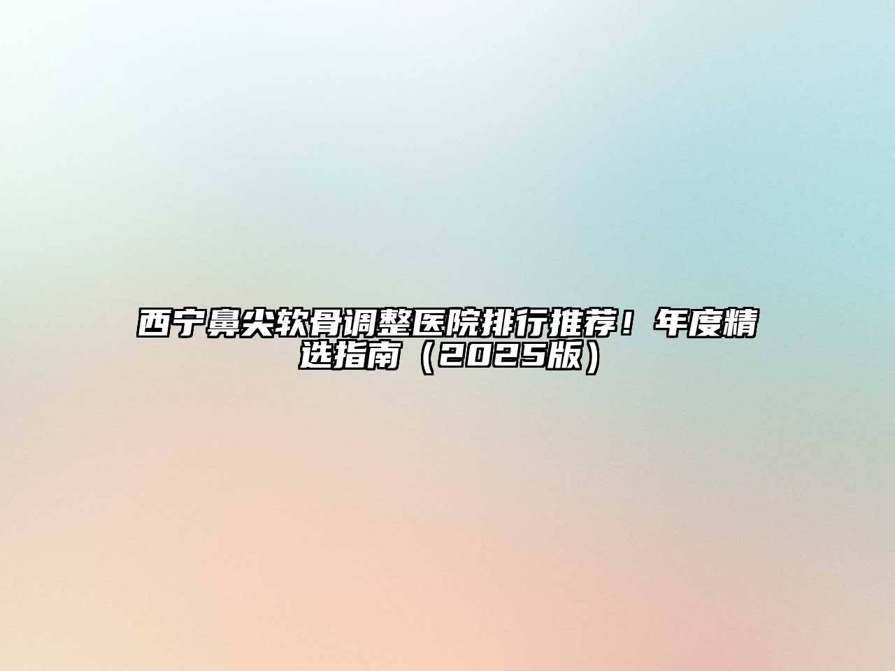 西宁鼻尖软骨调整医院排行推荐！年度精选指南2025年