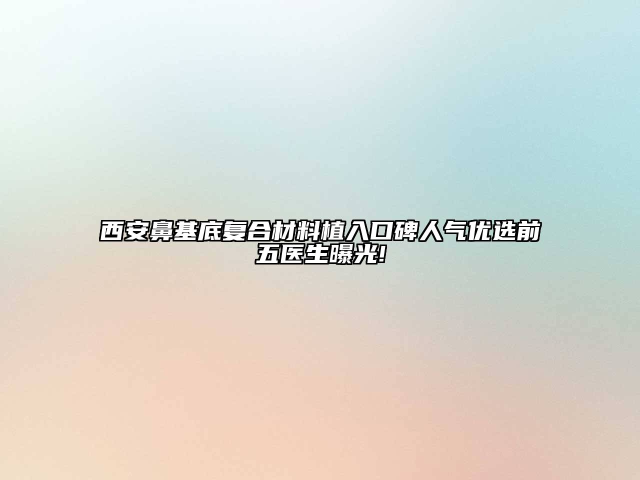 西安鼻基底复合材料植入口碑人气优选前五医生曝光!