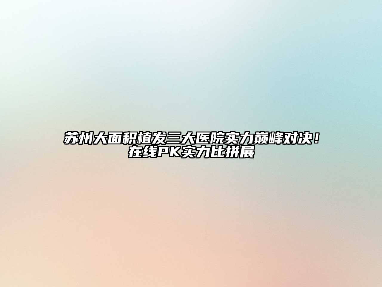 苏州大面积植发三大医院实力巅峰对决！在线PK实力比拼展