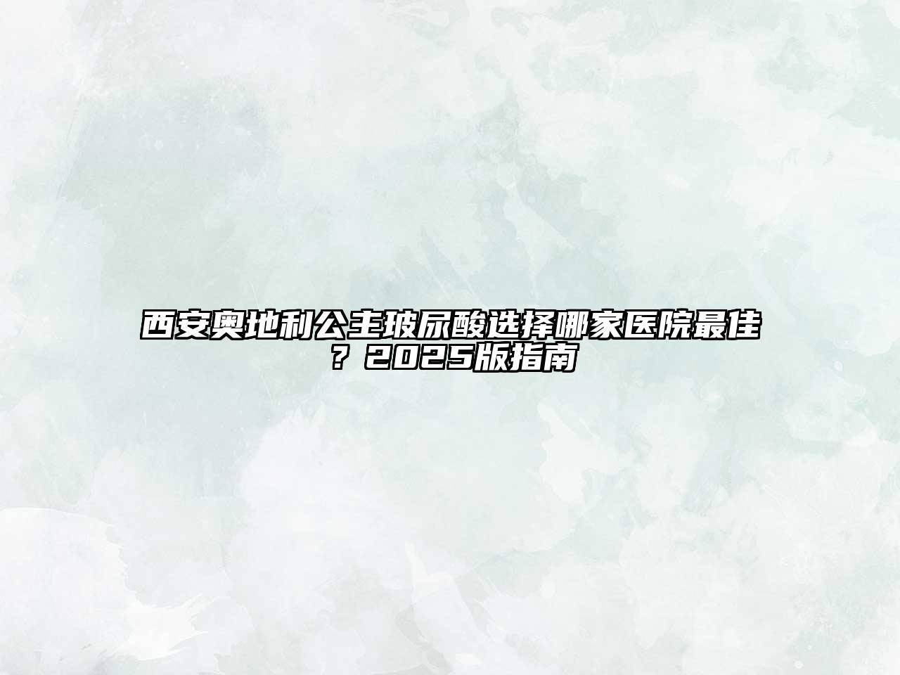 西安奥地利公主玻尿酸选择哪家医院最佳？2025版指南