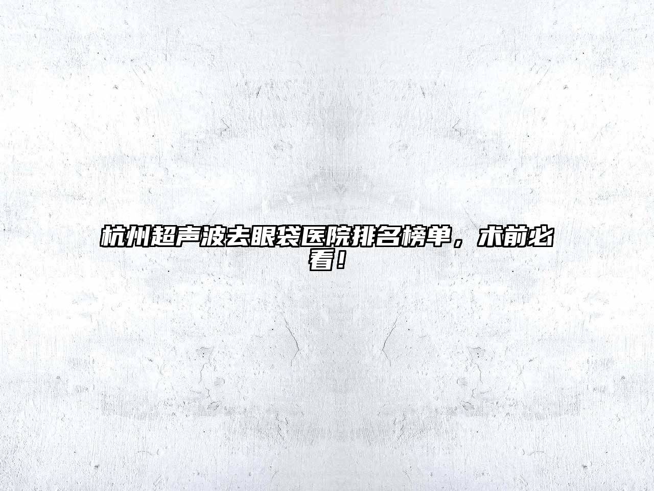 杭州超声波去眼袋医院排名榜单，术前必看！