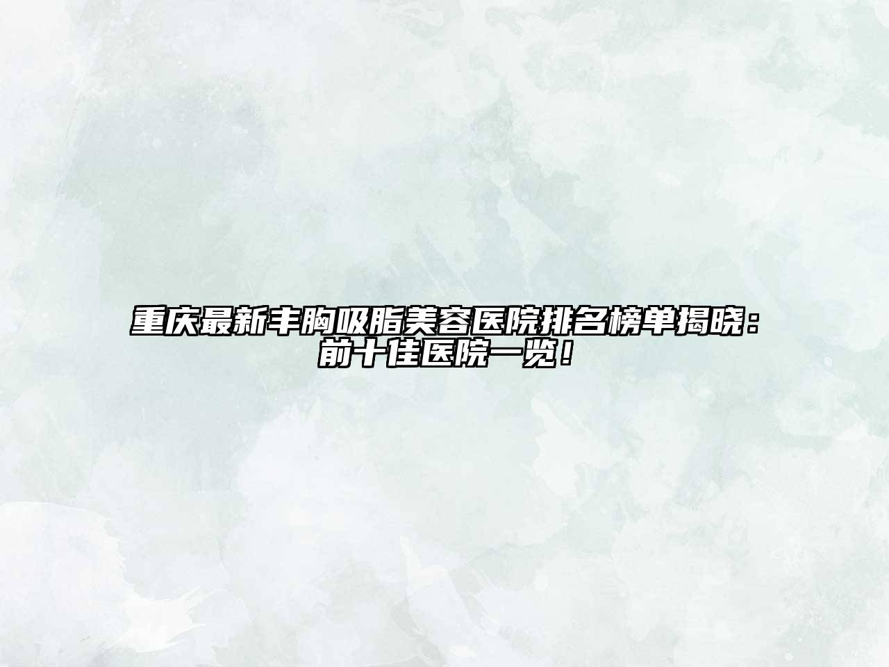 重庆最新丰胸吸脂美容医院排名榜单揭晓：前十佳医院一览！