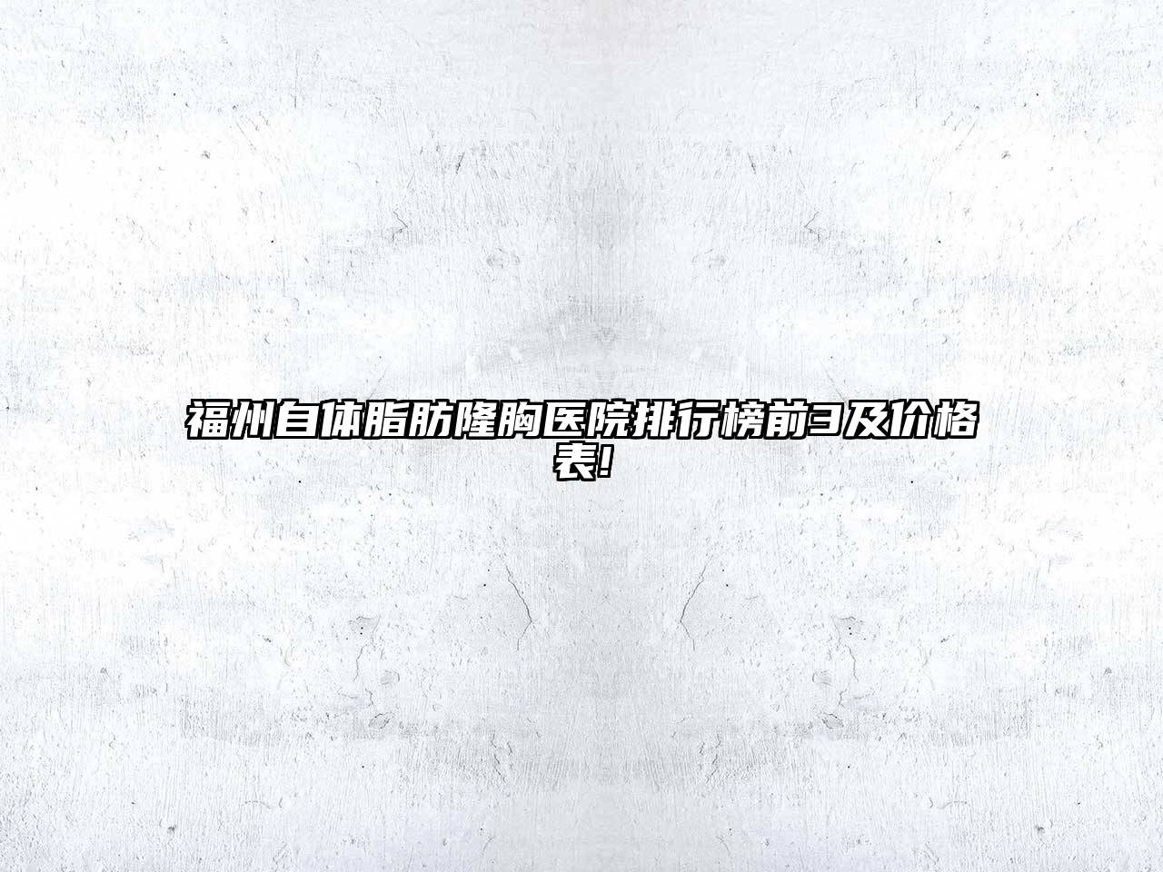 福州自体脂肪隆胸医院排行榜前3及价格表!