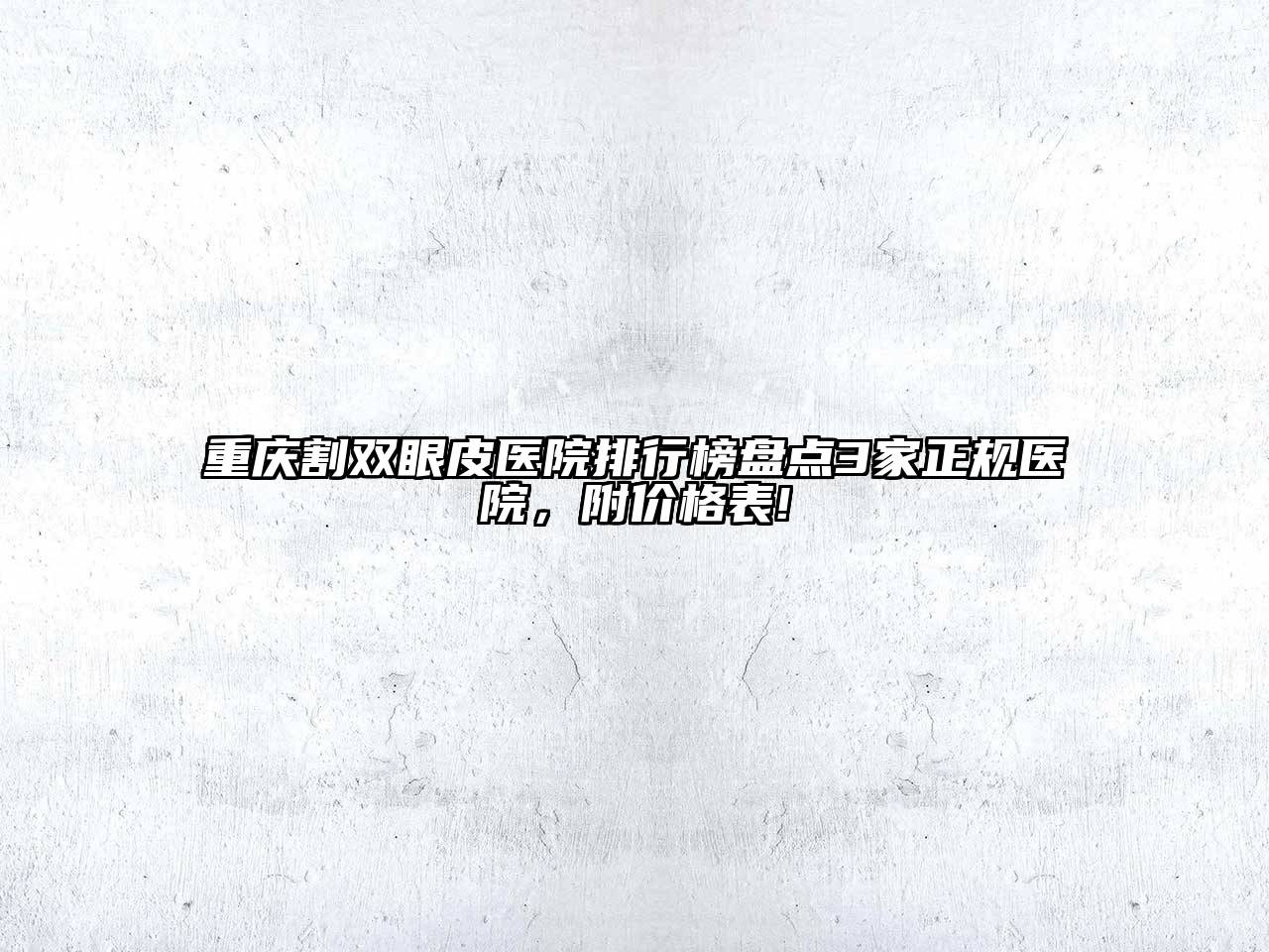 重庆割双眼皮医院排行榜盘点3家正规医院，附价格表!