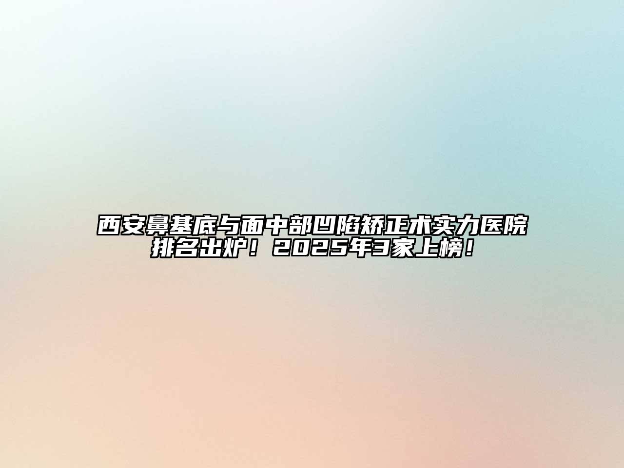 西安鼻基底与面中部凹陷矫正术实力医院排名出炉！2025年3家上榜！
