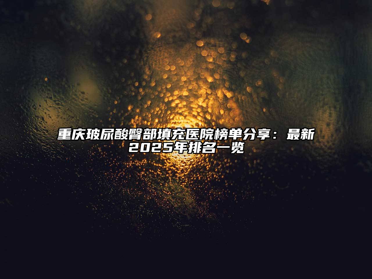 重庆玻尿酸臀部填充医院榜单分享：最新2025年排名一览