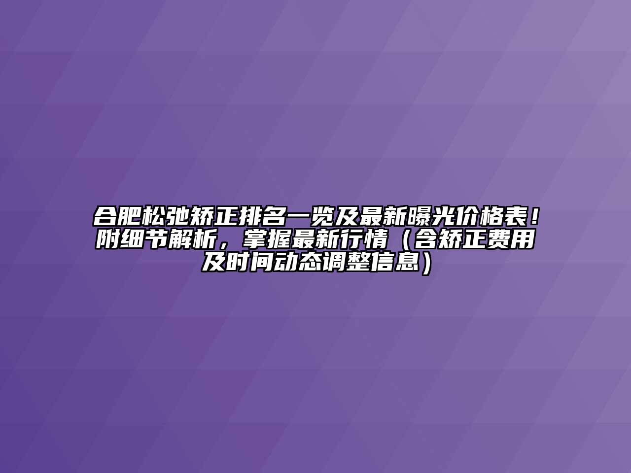 合肥松弛矫正排名一览及最新曝光价格表！附细节解析，掌握最新行情（含矫正费用及时间动态调整信息）