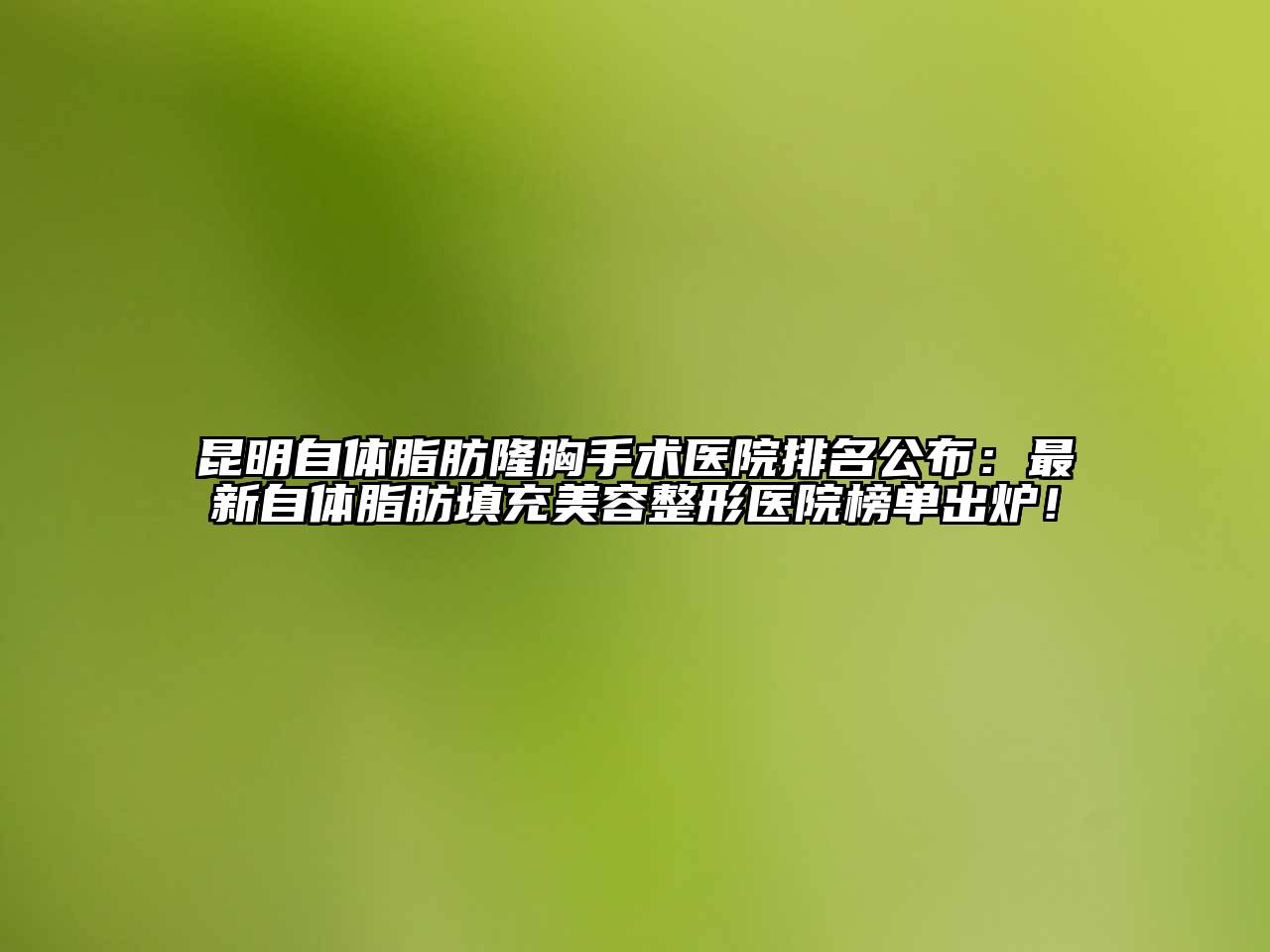 昆明自体脂肪隆胸手术医院排名公布：最新自体脂肪填充美容整形医院榜单出炉！